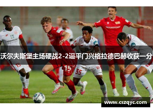 沃尔夫斯堡主场硬战2-2逼平门兴格拉德巴赫收获一分