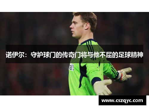 诺伊尔：守护球门的传奇门将与他不屈的足球精神