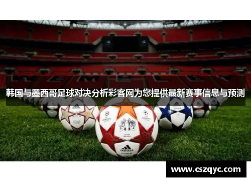韩国与墨西哥足球对决分析彩客网为您提供最新赛事信息与预测