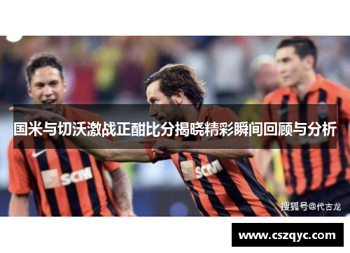 国米与切沃激战正酣比分揭晓精彩瞬间回顾与分析