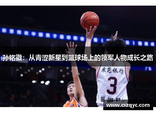 孙铭徽：从青涩新星到篮球场上的领军人物成长之路