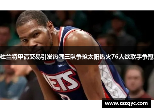 杜兰特申请交易引发热潮三队争抢太阳热火76人欲联手争冠