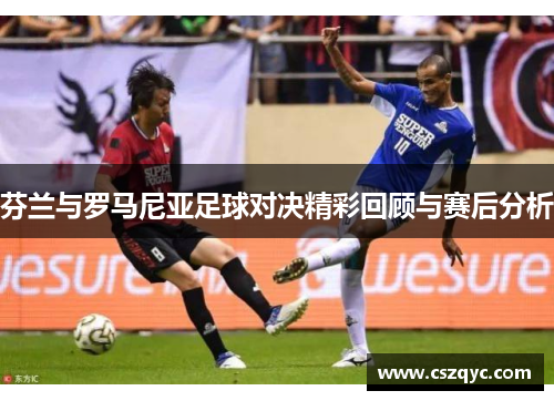 芬兰与罗马尼亚足球对决精彩回顾与赛后分析
